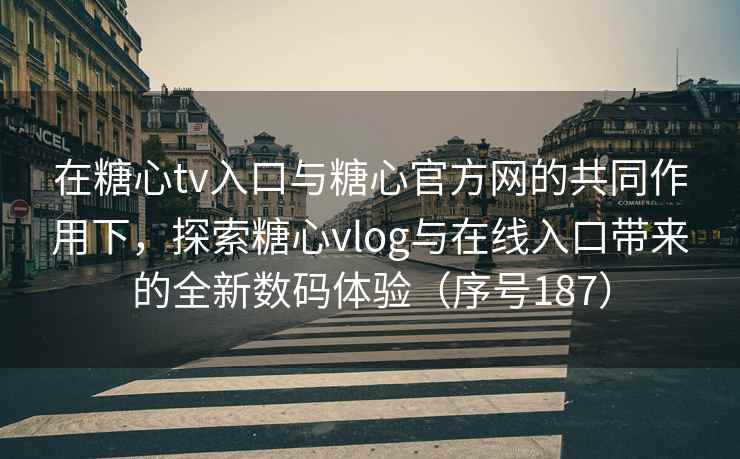 在糖心tv入口与糖心官方网的共同作用下，探索糖心vlog与在线入口带来的全新数码体验（序号187）