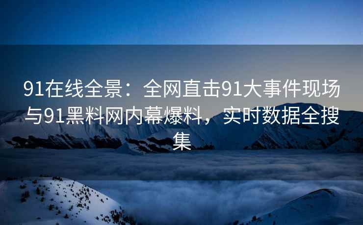 91在线全景：全网直击91大事件现场与91黑料网内幕爆料，实时数据全搜集
