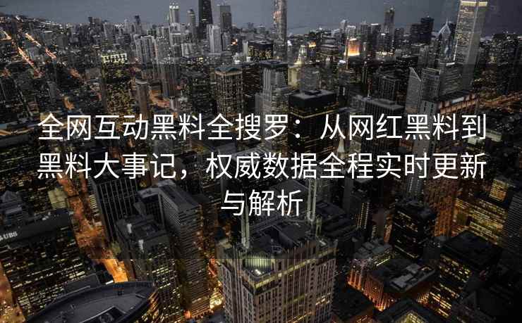 全网互动黑料全搜罗：从网红黑料到黑料大事记，权威数据全程实时更新与解析