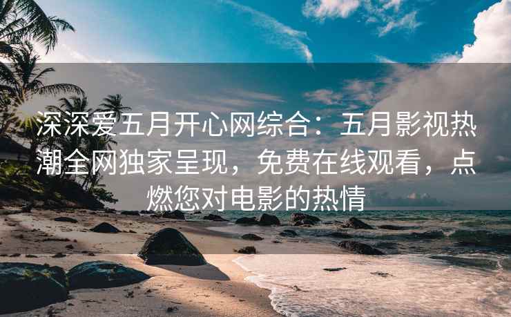 深深爱五月开心网综合：五月影视热潮全网独家呈现，免费在线观看，点燃您对电影的热情