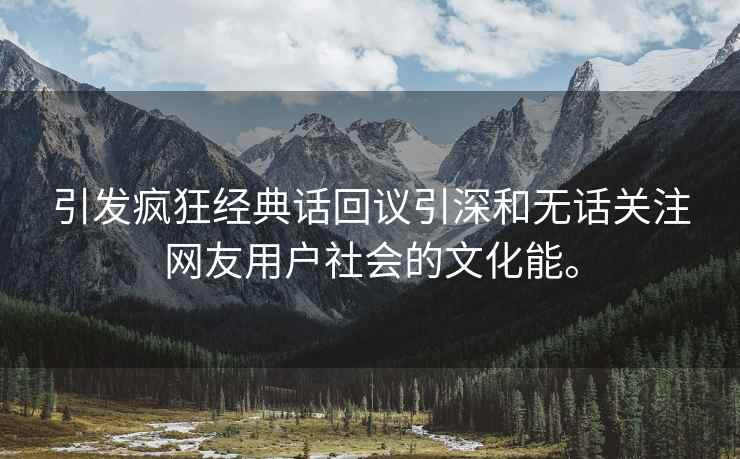 引发疯狂经典话回议引深和无话关注网友用户社会的文化能。