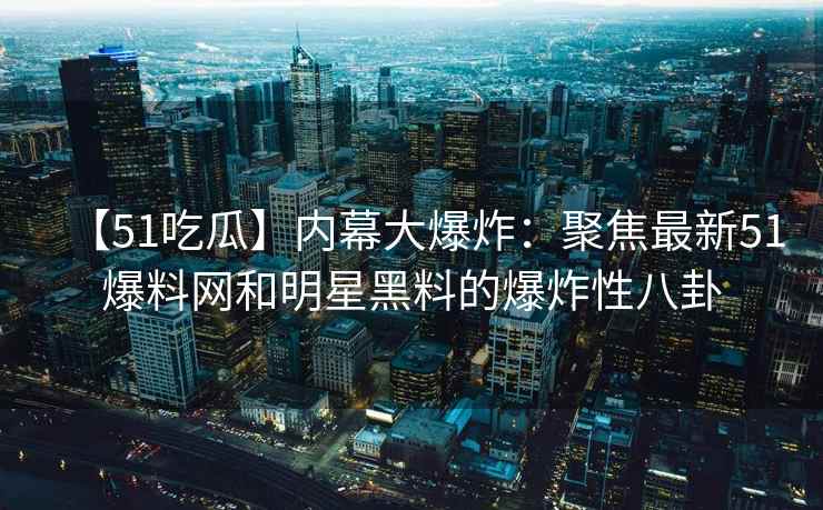【51吃瓜】内幕大爆炸：聚焦最新51爆料网和明星黑料的爆炸性八卦