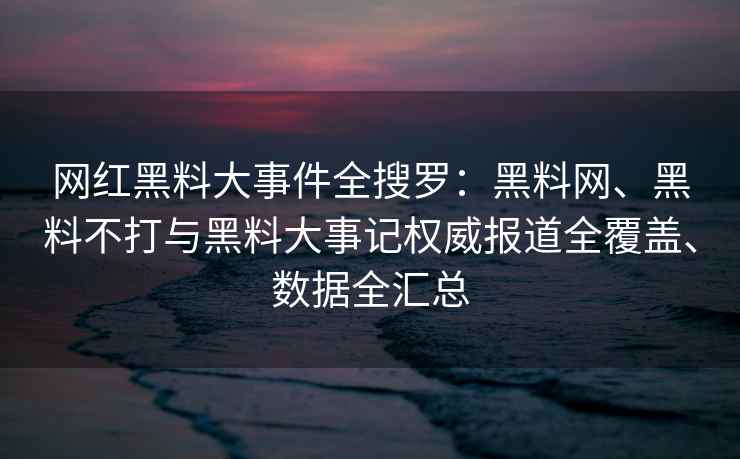 网红黑料大事件全搜罗：黑料网、黑料不打与黑料大事记权威报道全覆盖、数据全汇总