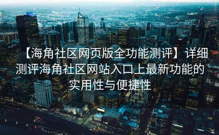 【海角社区网页版全功能测评】详细测评海角社区网站入口上最新功能的实用性与便捷性