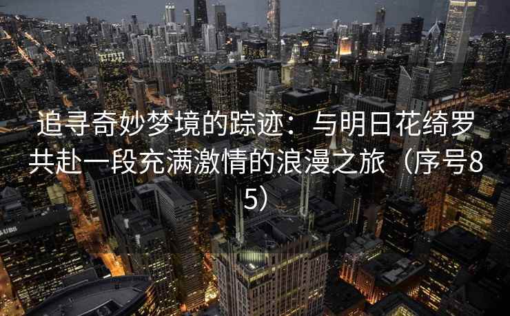 追寻奇妙梦境的踪迹：与明日花绮罗共赴一段充满激情的浪漫之旅（序号85）