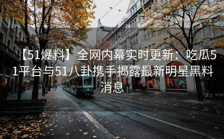 【51爆料】全网内幕实时更新：吃瓜51平台与51八卦携手揭露最新明星黑料消息