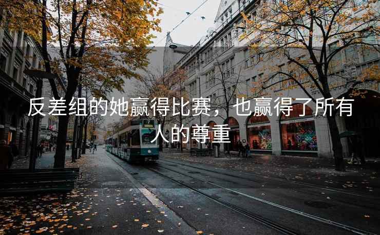 反差组的她赢得比赛，也赢得了所有人的尊重