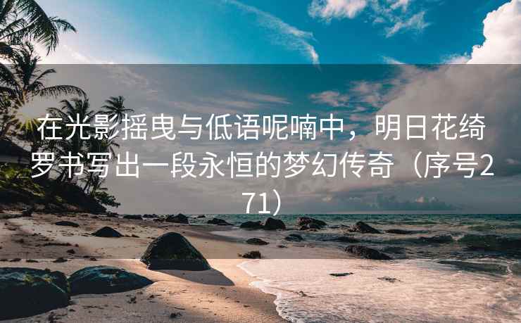 在光影摇曳与低语呢喃中，明日花绮罗书写出一段永恒的梦幻传奇（序号271）