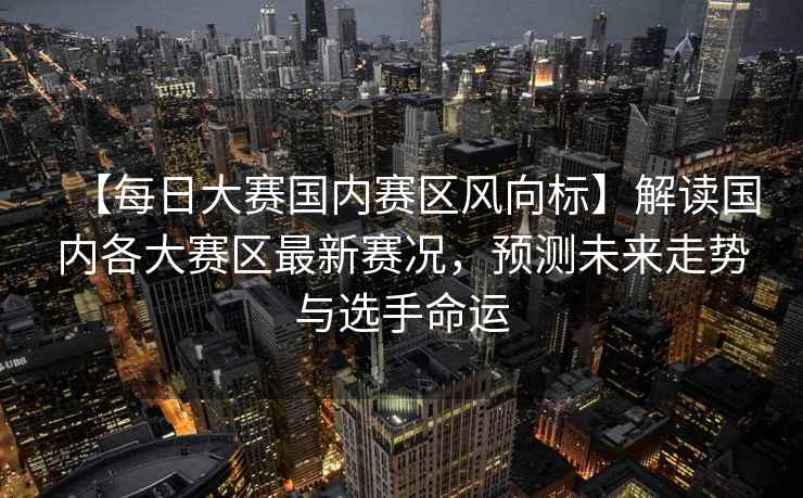 【每日大赛国内赛区风向标】解读国内各大赛区最新赛况，预测未来走势与选手命运