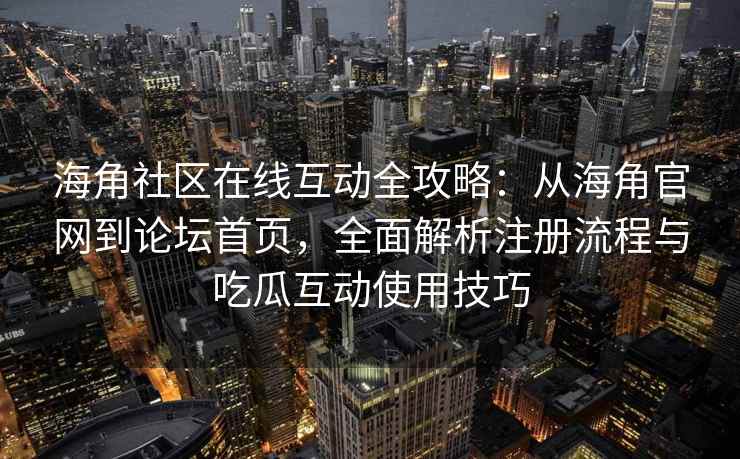 海角社区在线互动全攻略：从海角官网到论坛首页，全面解析注册流程与吃瓜互动使用技巧
