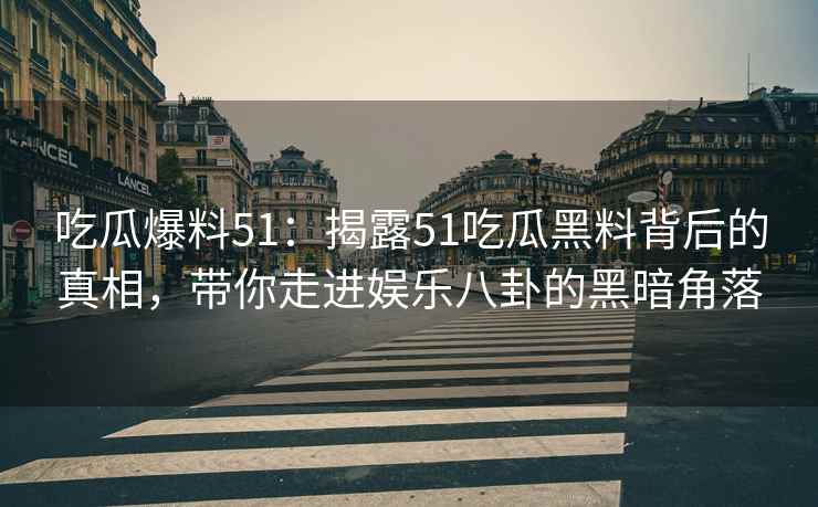 吃瓜爆料51：揭露51吃瓜黑料背后的真相，带你走进娱乐八卦的黑暗角落