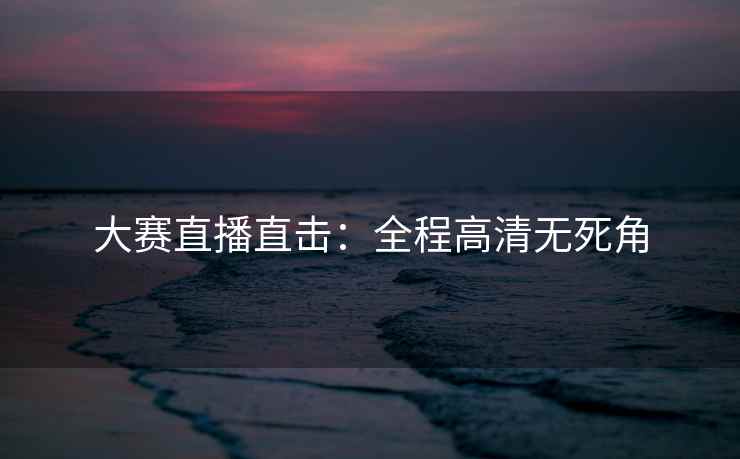 大赛直播直击：全程高清无死角