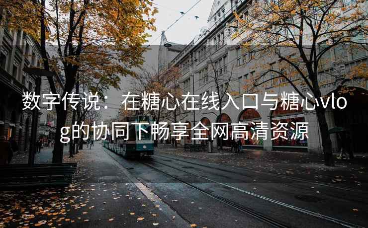 数字传说：在糖心在线入口与糖心vlog的协同下畅享全网高清资源