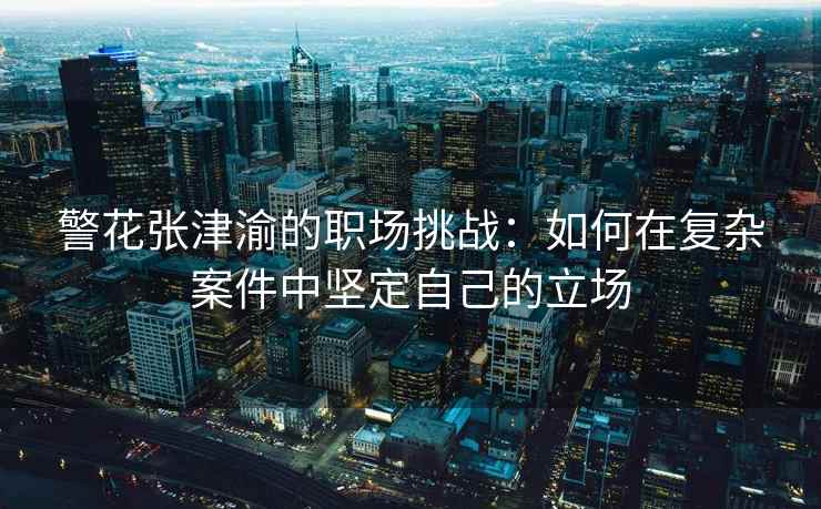 警花张津渝的职场挑战:如何在复杂案件中坚定自己的立场