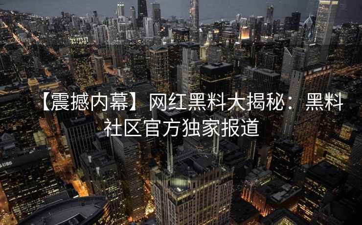 【震撼内幕】网红黑料大揭秘:黑料社区官方独家报道