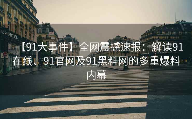 【91大事件】全网震撼速报：解读91在线、91官网及91黑料网的多重爆料内幕
