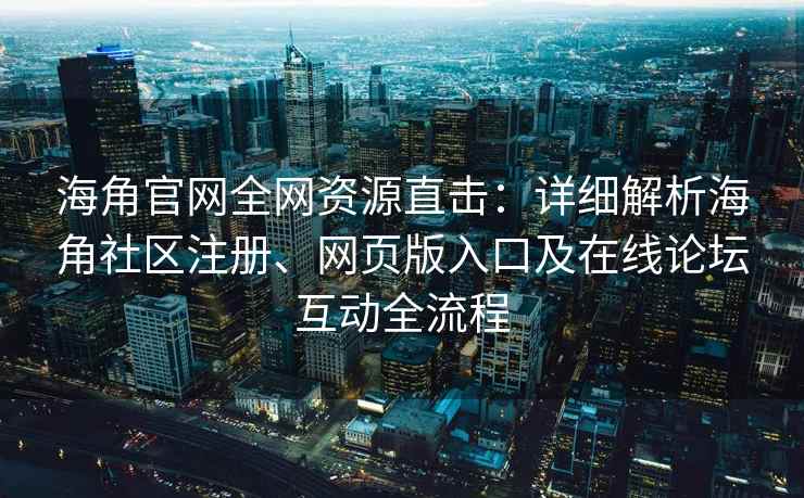 海角官网全网资源直击：详细解析海角社区注册、网页版入口及在线论坛互动全流程