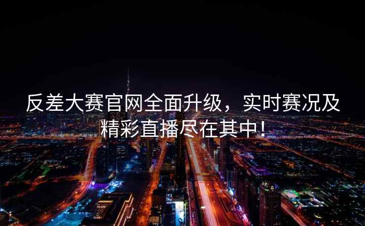反差大赛官网全面升级，实时赛况及精彩直播尽在其中！