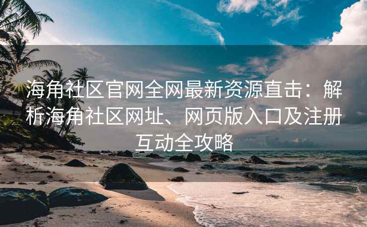 海角社区官网全网最新资源直击：解析海角社区网址、网页版入口及注册互动全攻略