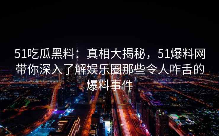 51吃瓜黑料：真相大揭秘，51爆料网带你深入了解娱乐圈那些令人咋舌的爆料事件
