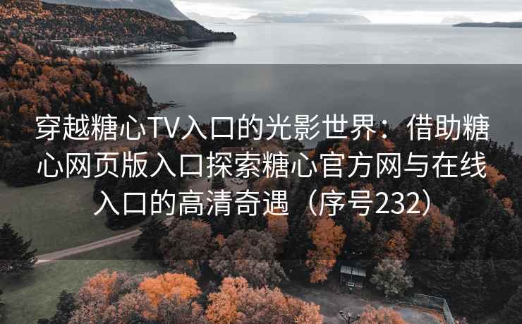 穿越糖心TV入口的光影世界：借助糖心网页版入口探索糖心官方网与在线入口的高清奇遇（序号232）