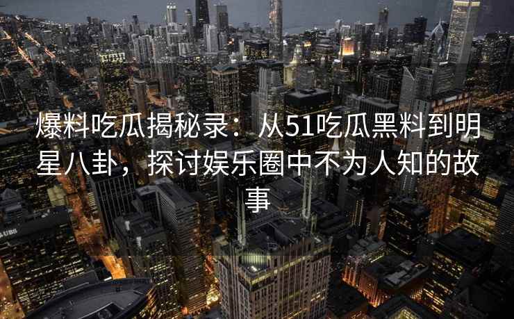 爆料吃瓜揭秘录：从51吃瓜黑料到明星八卦，探讨娱乐圈中不为人知的故事