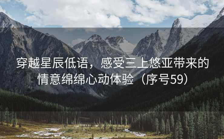 穿越星辰低语，感受三上悠亚带来的情意绵绵心动体验（序号59）