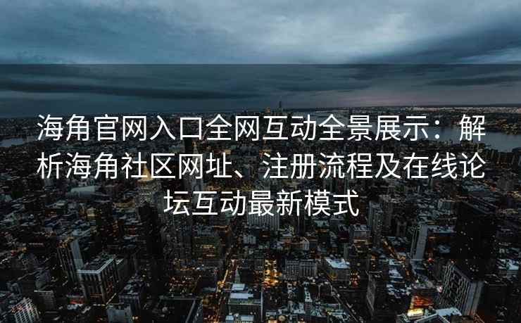 海角官网入口全网互动全景展示：解析海角社区网址、注册流程及在线论坛互动最新模式