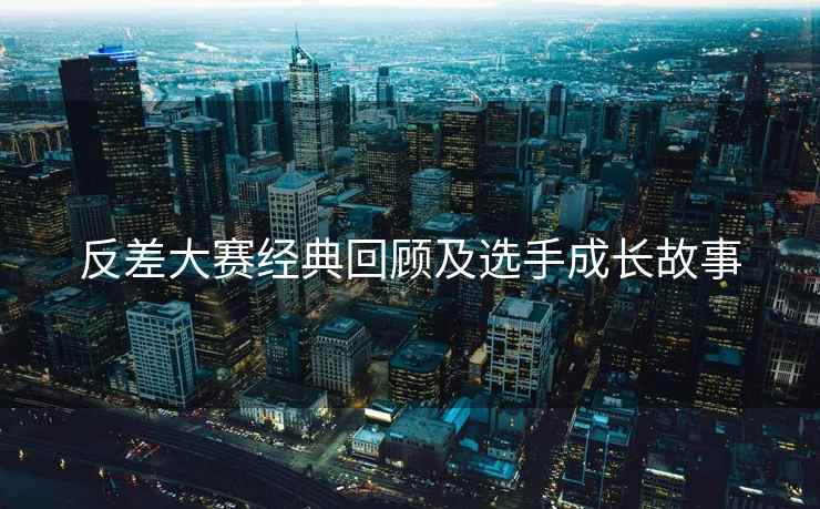 反差大赛经典回顾及选手成长故事
