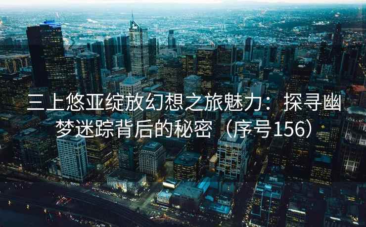 三上悠亚绽放幻想之旅魅力：探寻幽梦迷踪背后的秘密（序号156）