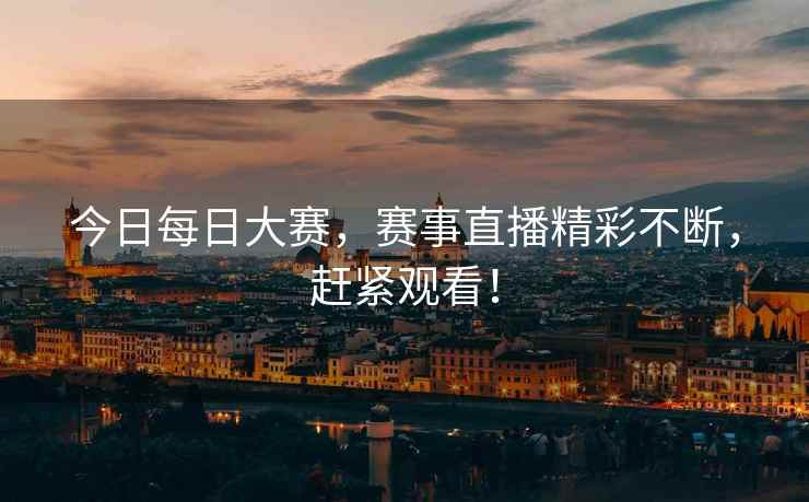 今日每日大赛，赛事直播精彩不断，赶紧观看！