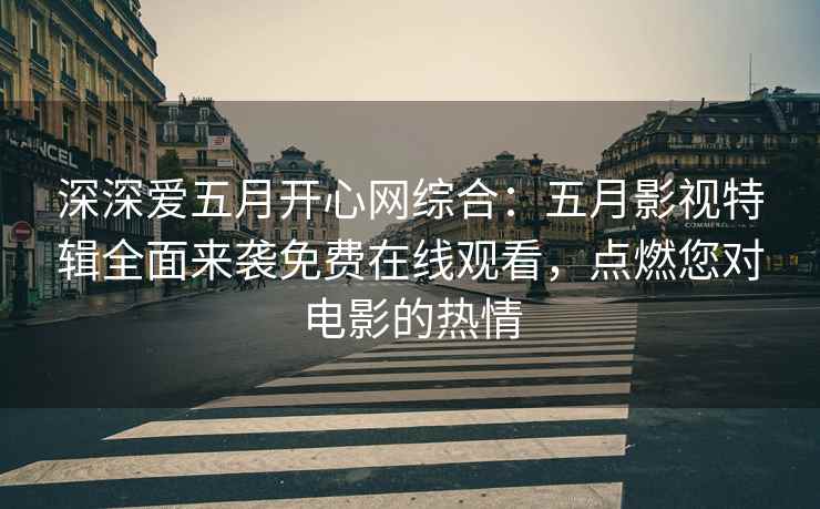 深深爱五月开心网综合：五月影视特辑全面来袭免费在线观看，点燃您对电影的热情