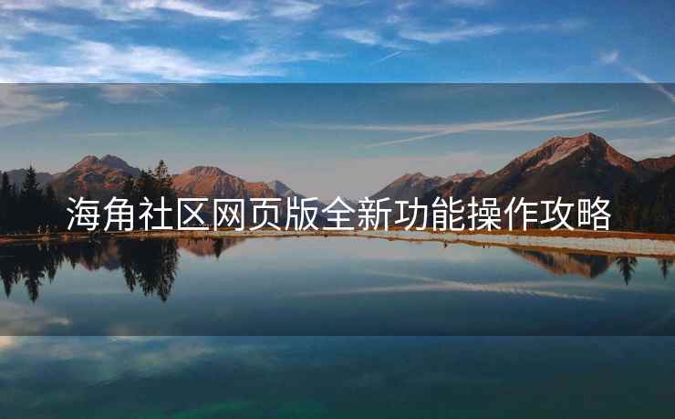 海角社区网页版全新功能操作攻略