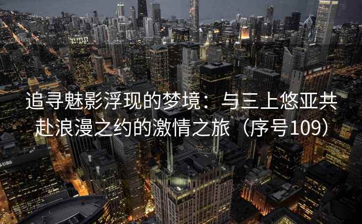 追寻魅影浮现的梦境：与三上悠亚共赴浪漫之约的激情之旅（序号109）