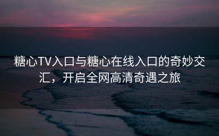 糖心TV入口与糖心在线入口的奇妙交汇，开启全网高清奇遇之旅