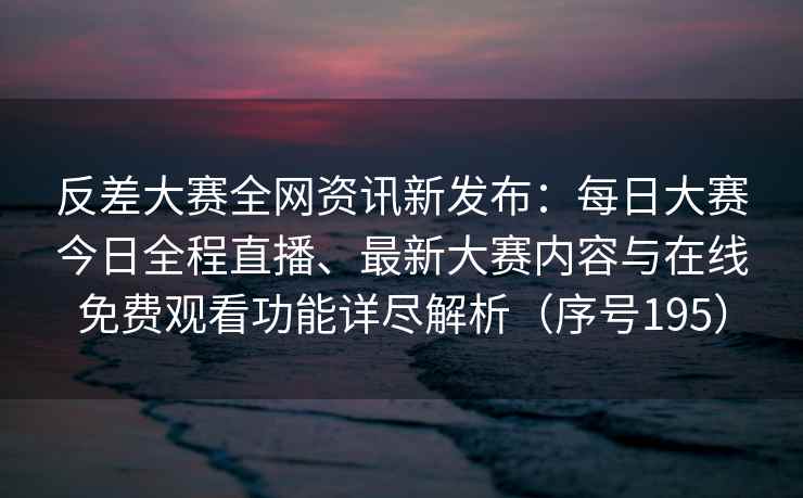 反差大赛全网资讯新发布：每日大赛今日全程直播、最新大赛内容与在线免费观看功能详尽解析（序号195）