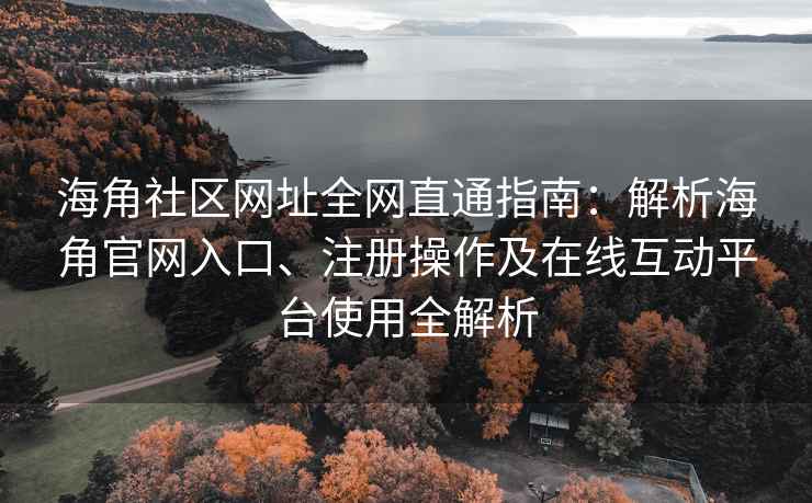 海角社区网址全网直通指南：解析海角官网入口、注册操作及在线互动平台使用全解析