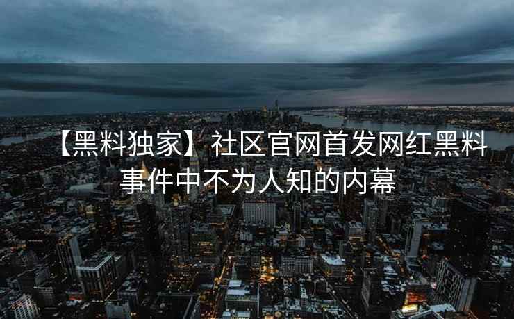 【黑料独家】社区官网首发网红黑料事件中不为人知的内幕