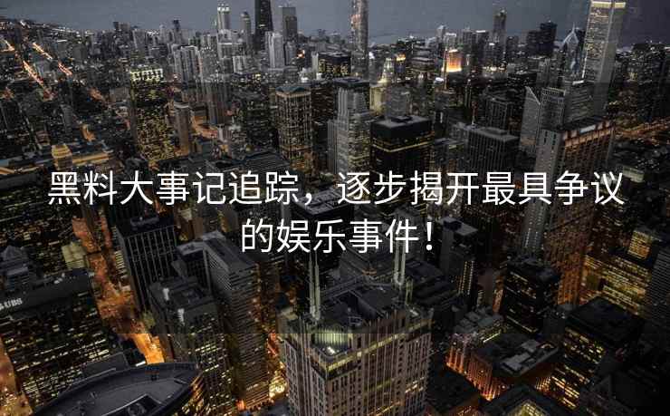 黑料大事记追踪，逐步揭开最具争议的娱乐事件！