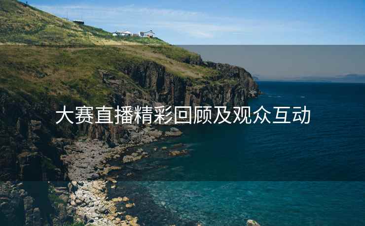 大赛直播精彩回顾及观众互动