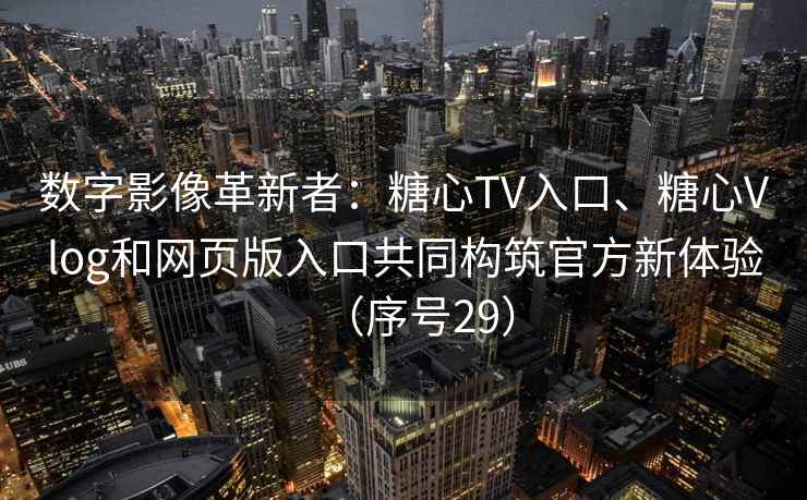 数字影像革新者：糖心TV入口、糖心Vlog和网页版入口共同构筑官方新体验（序号29）
