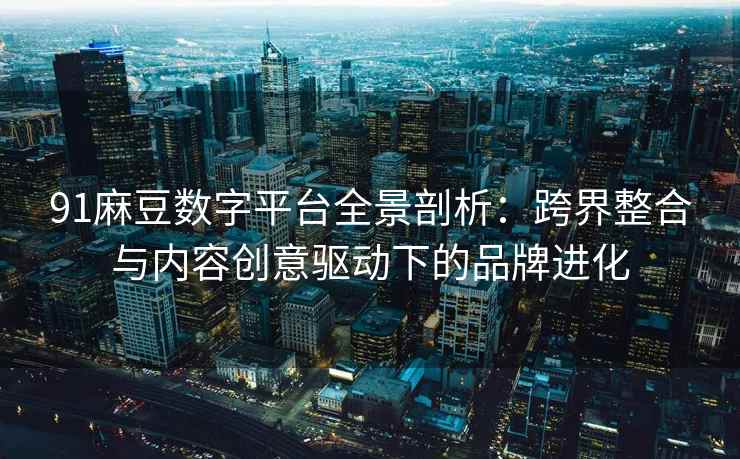 91麻豆数字平台全景剖析：跨界整合与内容创意驱动下的品牌进化