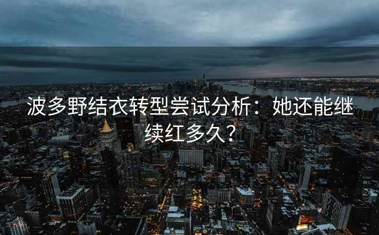 波多野结衣转型尝试分析：她还能继续红多久？