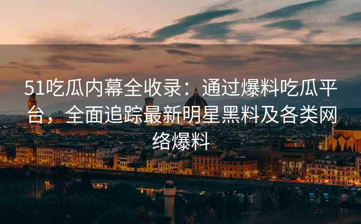 51吃瓜内幕全收录：通过爆料吃瓜平台，全面追踪最新明星黑料及各类网络爆料