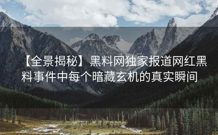 【全景揭秘】黑料网独家报道网红黑料事件中每个暗藏玄机的真实瞬间