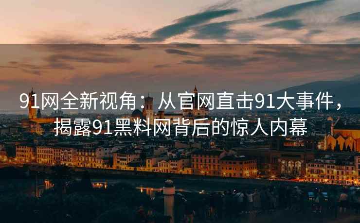 91网全新视角：从官网直击91大事件，揭露91黑料网背后的惊人内幕